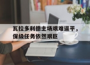 爱游戏ayx-瓦拉多利德主场艰难逼平，保级任务依然艰巨的简单介绍