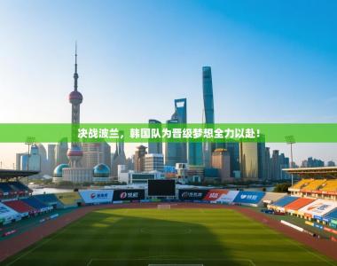 决战波兰，韩国队为晋级梦想全力以赴！