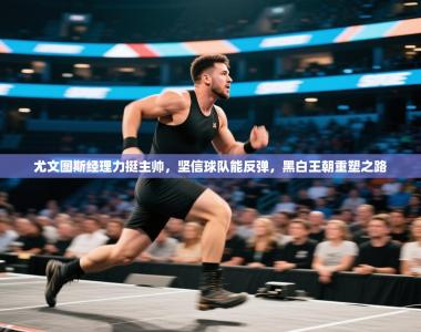 尤文图斯经理力挺主帅，坚信球队能反弹，黑白王朝重塑之路