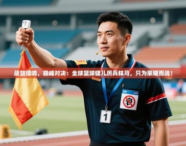 战鼓擂响，巅峰对决：全球篮球健儿厉兵秣马，只为荣耀而战！