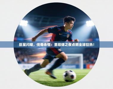 巨星闪耀，传奇永恒：里程碑之夜点燃全球狂热！