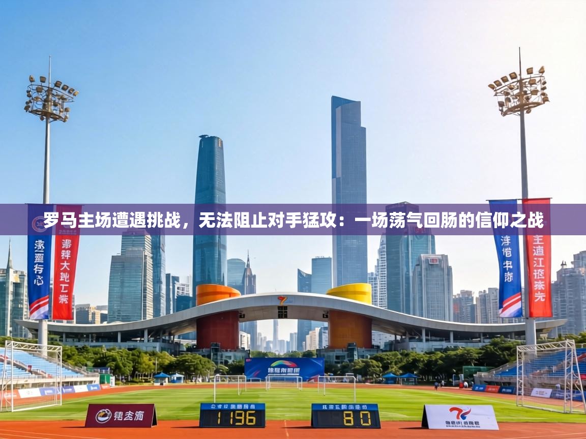 罗马主场遭遇挑战，无法阻止对手猛攻：一场荡气回肠的信仰之战  第1张